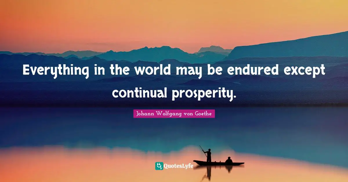 Everything in the world may be endured except continual prosperity.