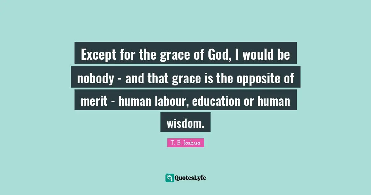 Except for the grace of God, I would be nobody - and that grace is the opposite of merit - human labour, education or human wisdom.