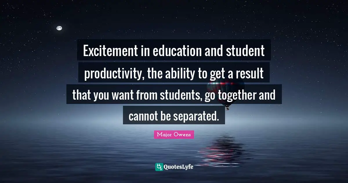 Excitement in education and student productivity, the ability to get a result that you want from students, go together and cannot be separated.