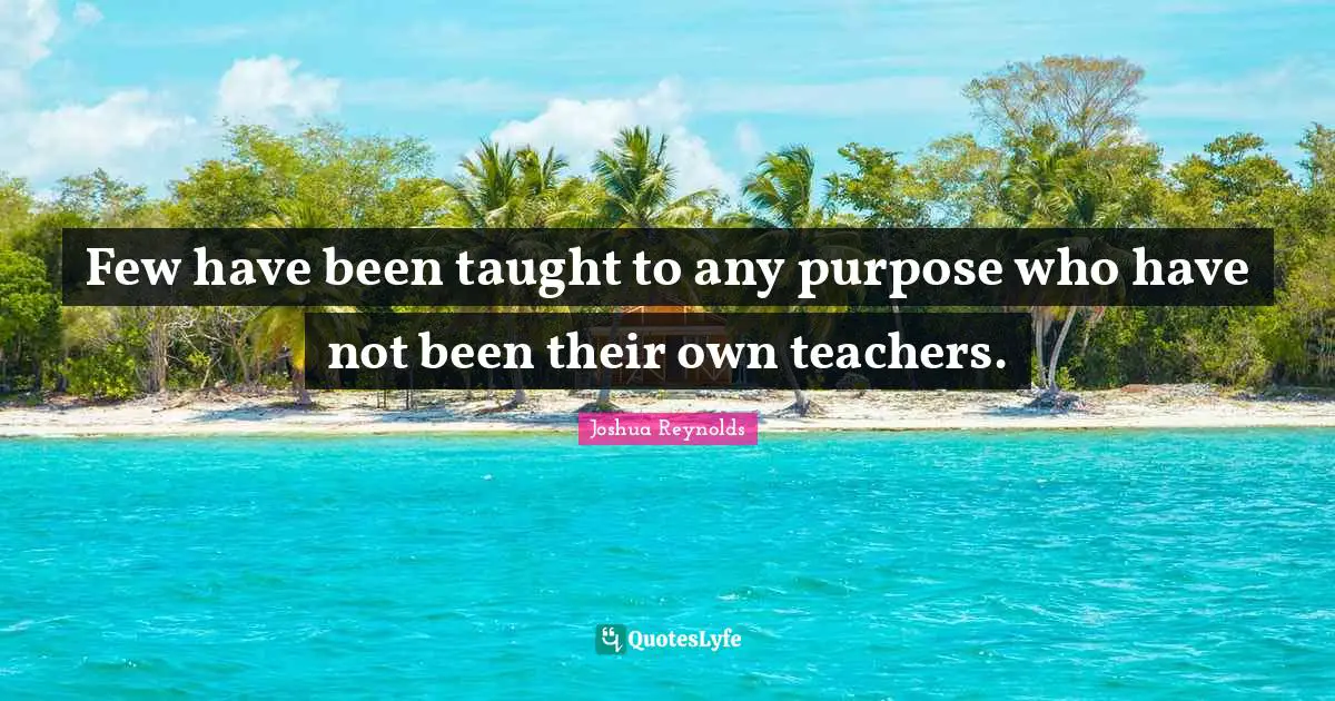 Few have been taught to any purpose who have not been their own teachers.