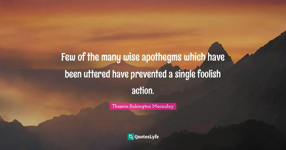 Few of the many wise apothegms which have been uttered have prevented a single foolish action.