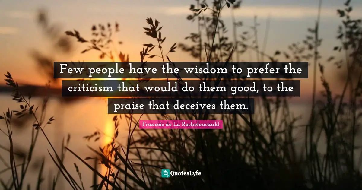 Francois De La Rochefoucauld Quotes: "Few people have the wisdom to prefer the criticism that would do them good, to the praise that deceives them."