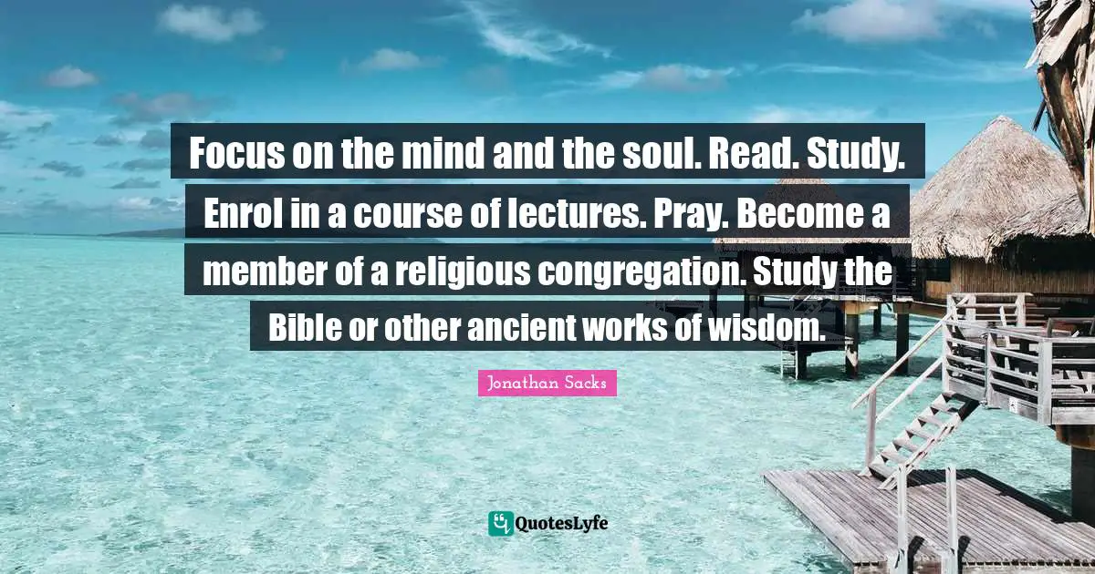 Focus on the mind and the soul. Read. Study. Enrol in a course of lectures. Pray. Become a member of a religious congregation. Study the Bible or other ancient works of wisdom.