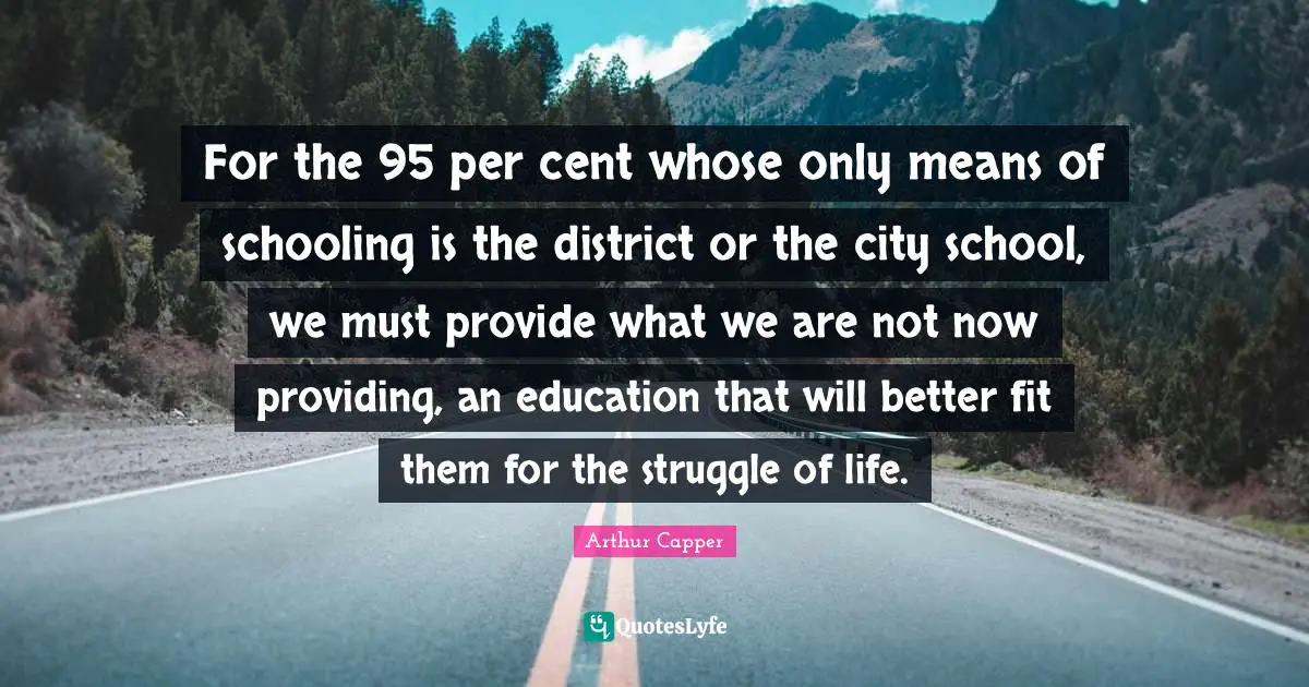For the 95 per cent whose only means of schooling is the district or the city school, we must provide what we are not now providing, an education that will better fit them for the struggle of life.