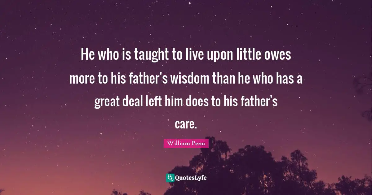He who is taught to live upon little owes more to his father's wisdom than he who has a great deal left him does to his father's care.
