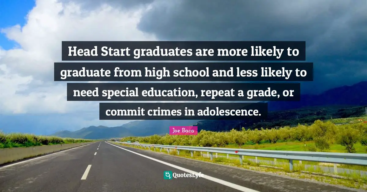 Joe Baca Quotes: "Head Start graduates are more likely to graduate from high school and less likely to need special education, repeat a grade, or commit crimes in adolescence."