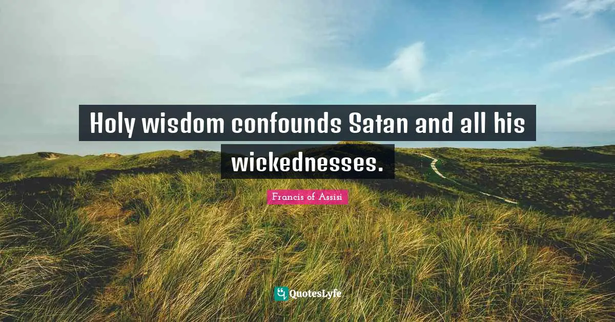 Francis of Assisi Quotes: Holy wisdom confounds Satan and all his wickednesses.