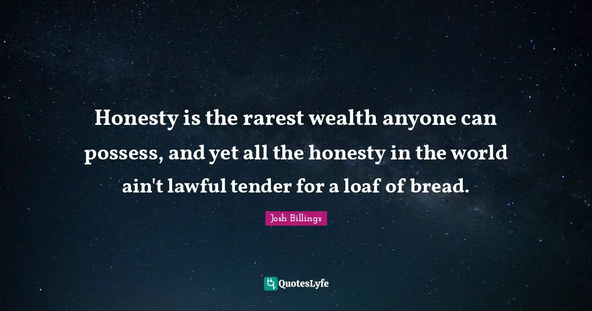 Honesty is the rarest wealth anyone can possess, and yet all the honesty in the world ain't lawful tender for a loaf of bread.