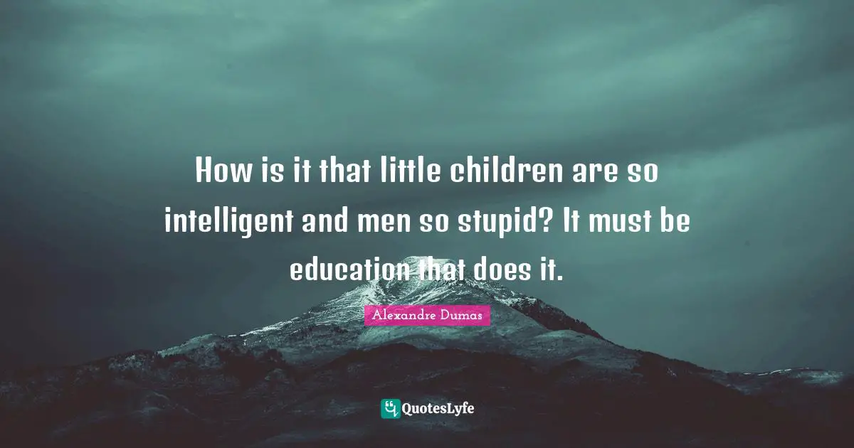 How is it that little children are so intelligent and men so stupid? It must be education that does it.