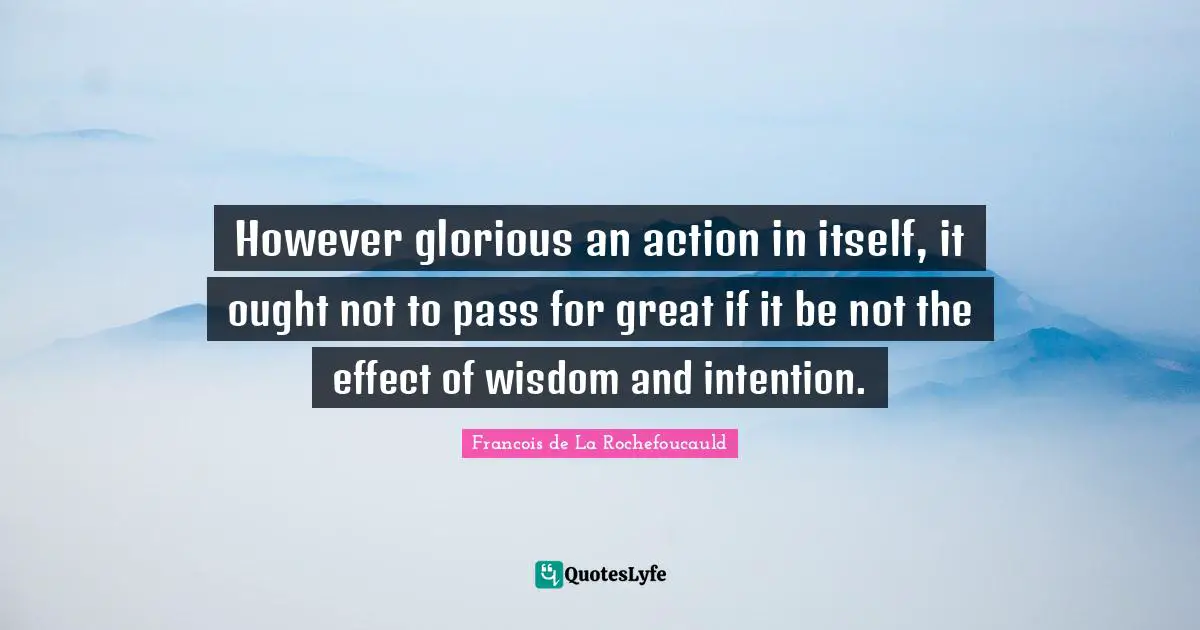 Francois de La Rochefoucauld Quotes: However glorious an action in itself, it ought not to pass for great if it be not the effect of wisdom and intention.