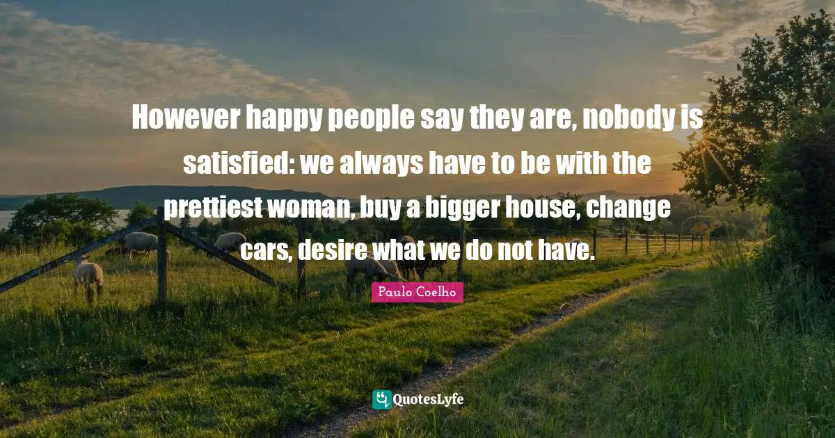However happy people say they are, nobody is satisfied: we always have to be with the prettiest woman, buy a bigger house, change cars, desire what we do not have.