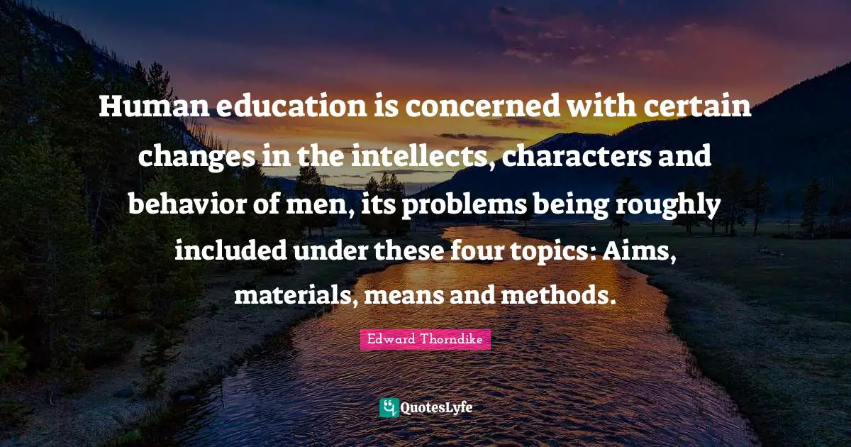 Human education is concerned with certain changes in the intellects, characters and behavior of men, its problems being roughly included under these four topics: Aims, materials, means and methods.