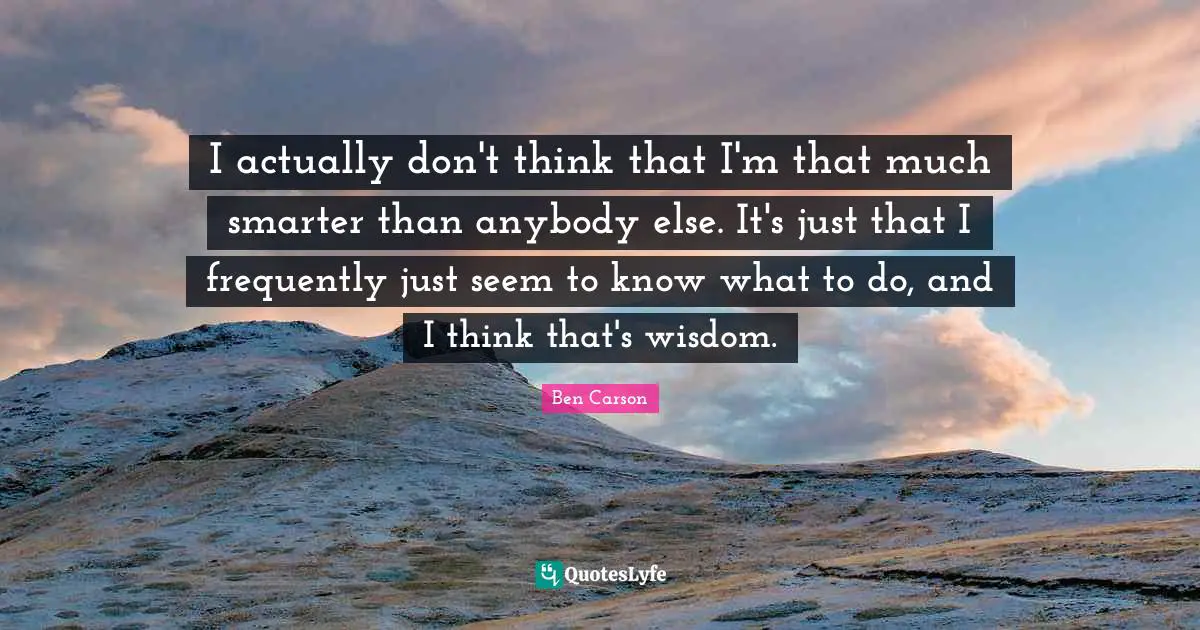 I actually don't think that I'm that much smarter than anybody else. It's just that I frequently just seem to know what to do, and I think that's wisdom.