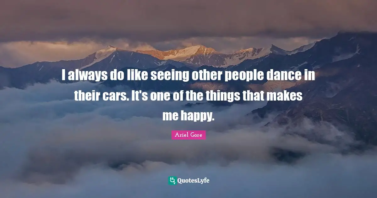 I always do like seeing other people dance in their cars. It's one of the things that makes me happy.