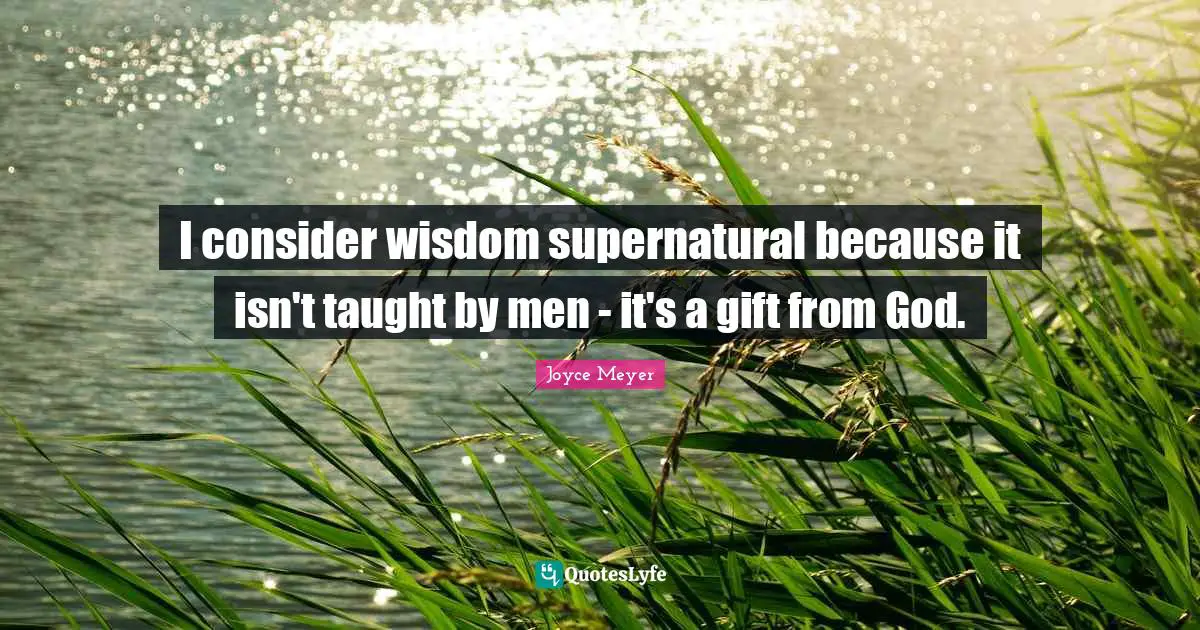 I consider wisdom supernatural because it isn't taught by men - it's a gift from God.