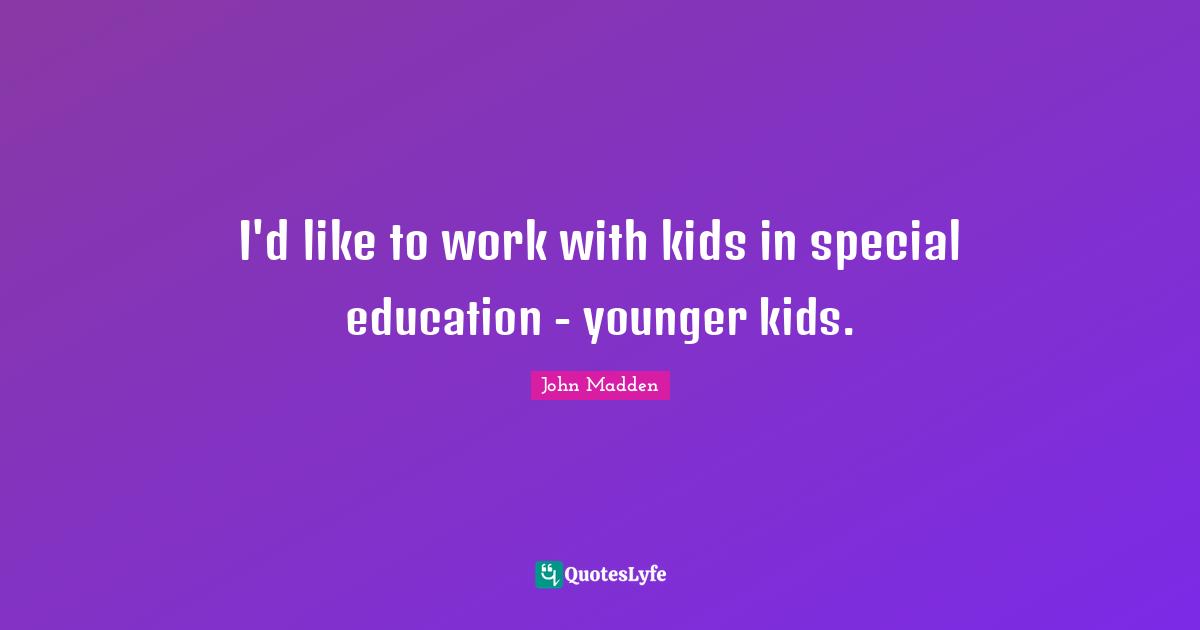 I'd like to work with kids in special education - younger kids.