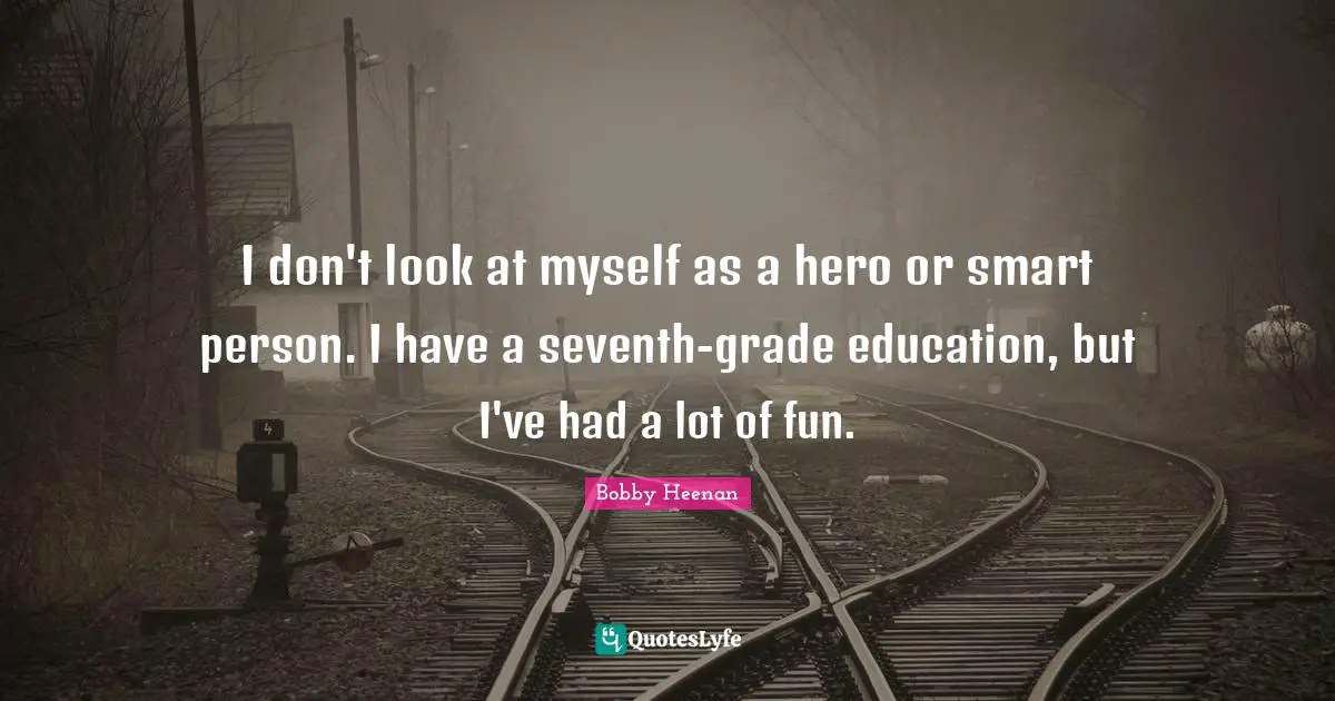 I don't look at myself as a hero or smart person. I have a seventh-grade education, but I've had a lot of fun.