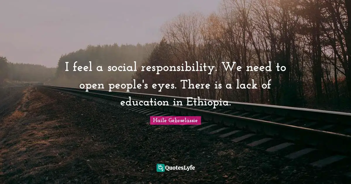 Haile Gebrselassie Quotes: "I feel a social responsibility. We need to open people's eyes. There is a lack of education in Ethiopia."