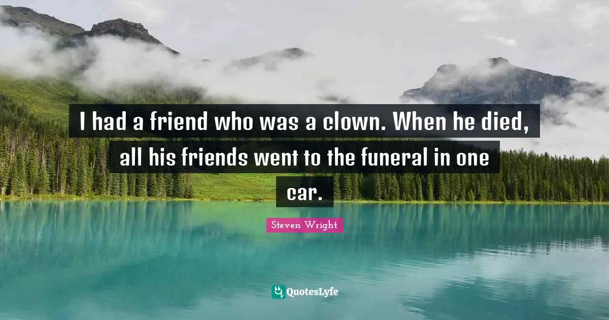 I had a friend who was a clown. When he died, all his friends went to the funeral in one car.