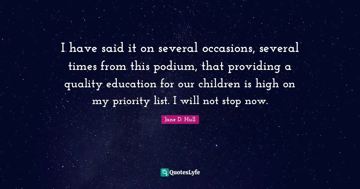 I have said it on several occasions, several times from this podium, that providing a quality education for our children is high on my priority list. I will not stop now.