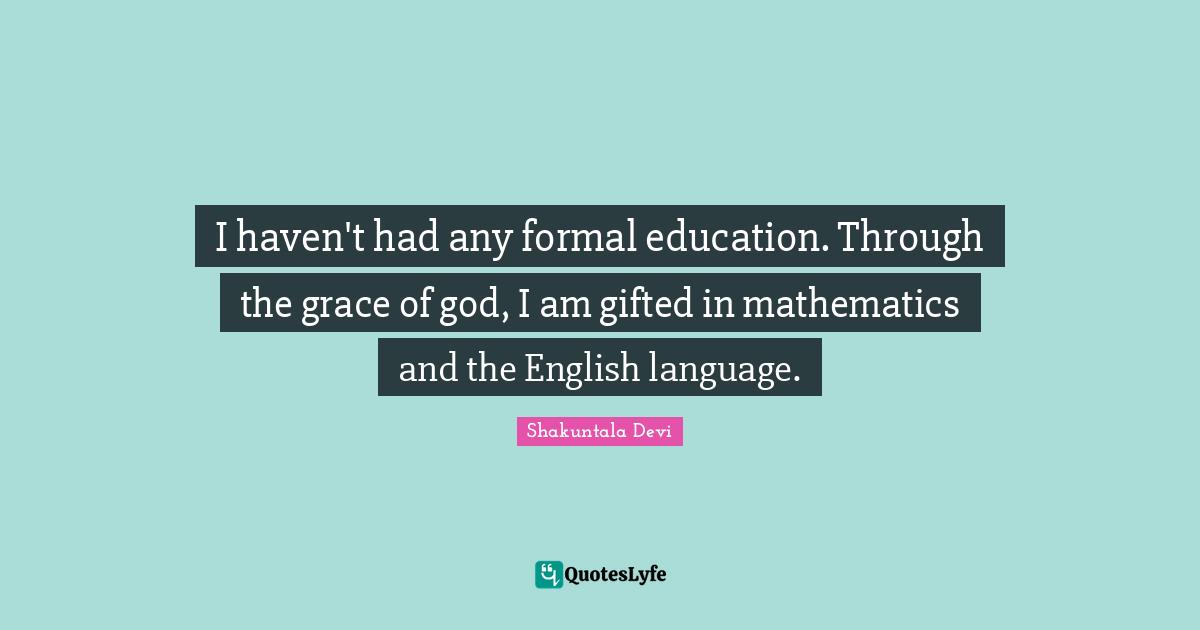 I haven't had any formal education. Through the grace of god, I am gifted in mathematics and the English language.