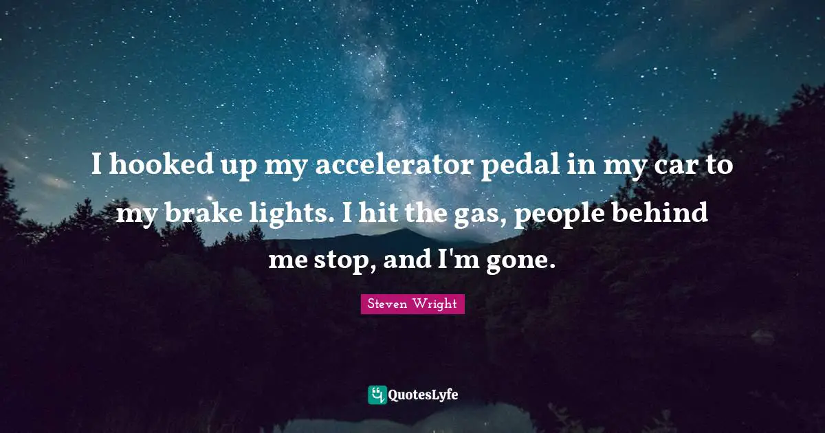 I hooked up my accelerator pedal in my car to my brake lights. I hit the gas, people behind me stop, and I'm gone.