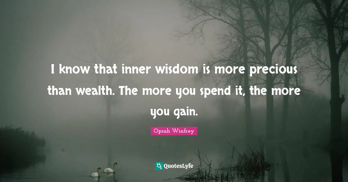 I know that inner wisdom is more precious than wealth. The more you spend it, the more you gain.