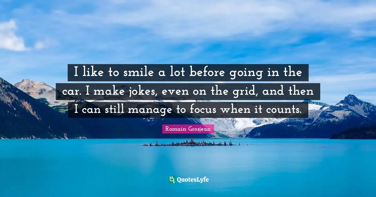 I like to smile a lot before going in the car. I make jokes, even on the grid, and then I can still manage to focus when it counts.