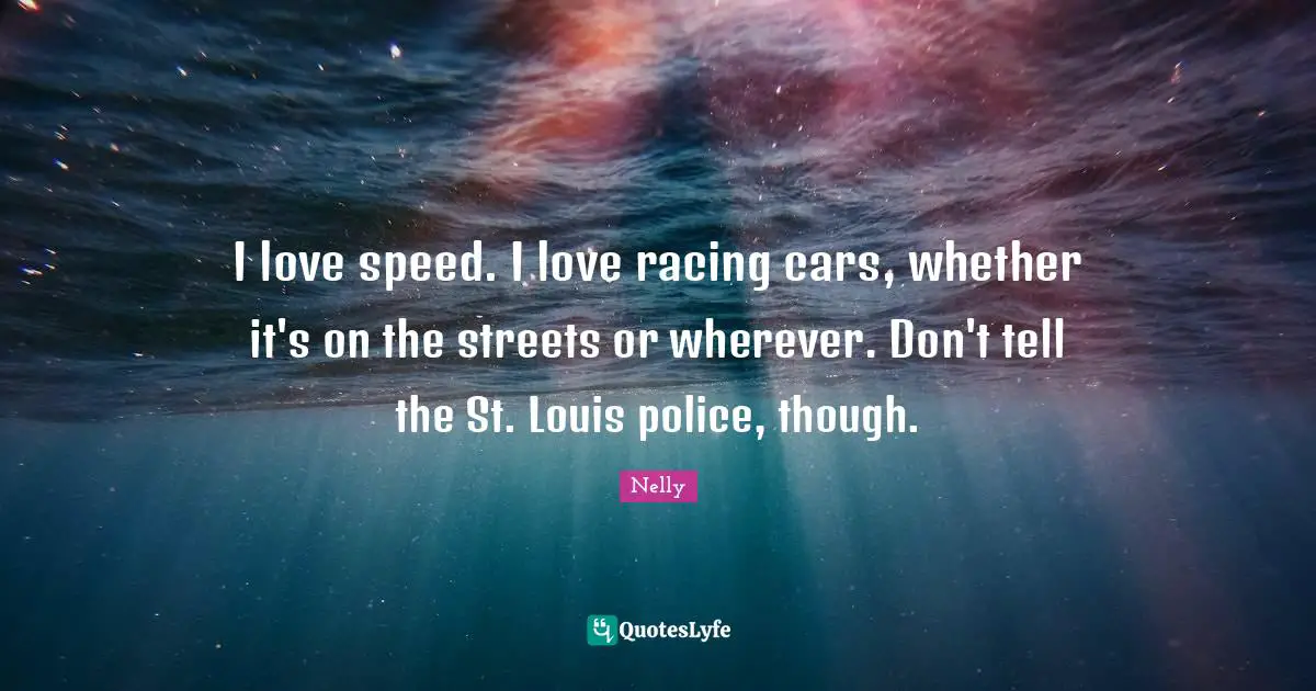 I love speed. I love racing cars, whether it's on the streets or wherever. Don't tell the St. Louis police, though.