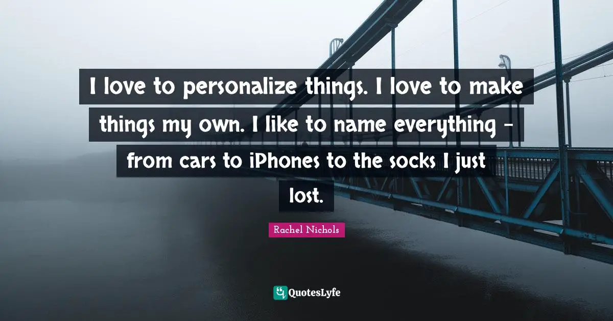 I love to personalize things. I love to make things my own. I like to name everything - from cars to iPhones to the socks I just lost.