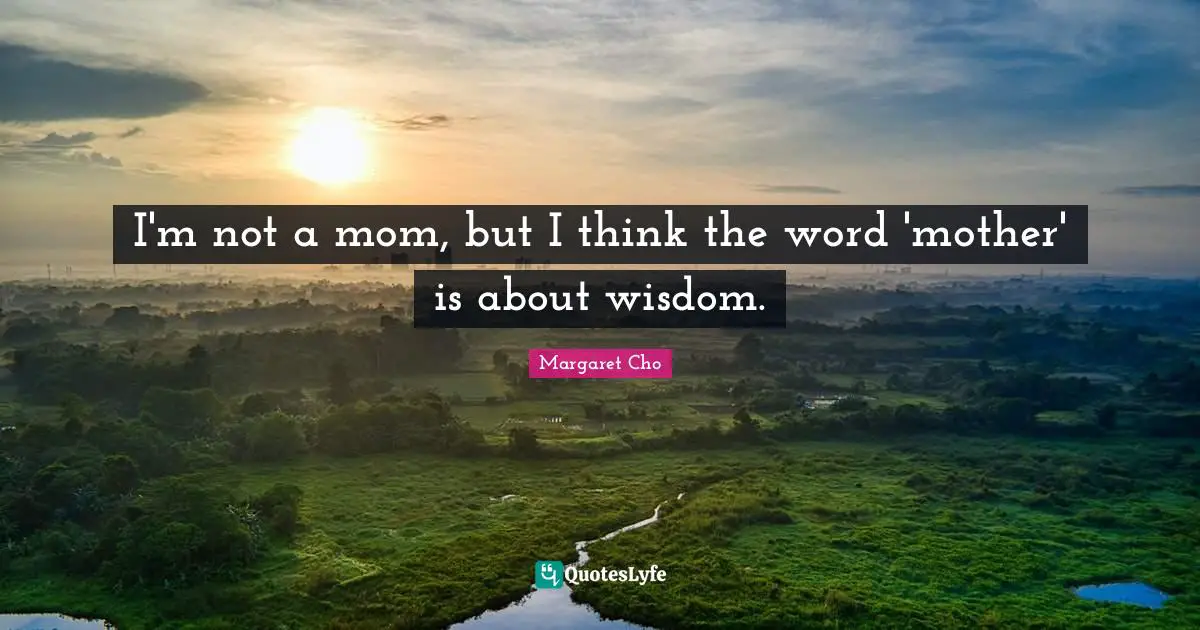 I'm not a mom, but I think the word 'mother' is about wisdom.
