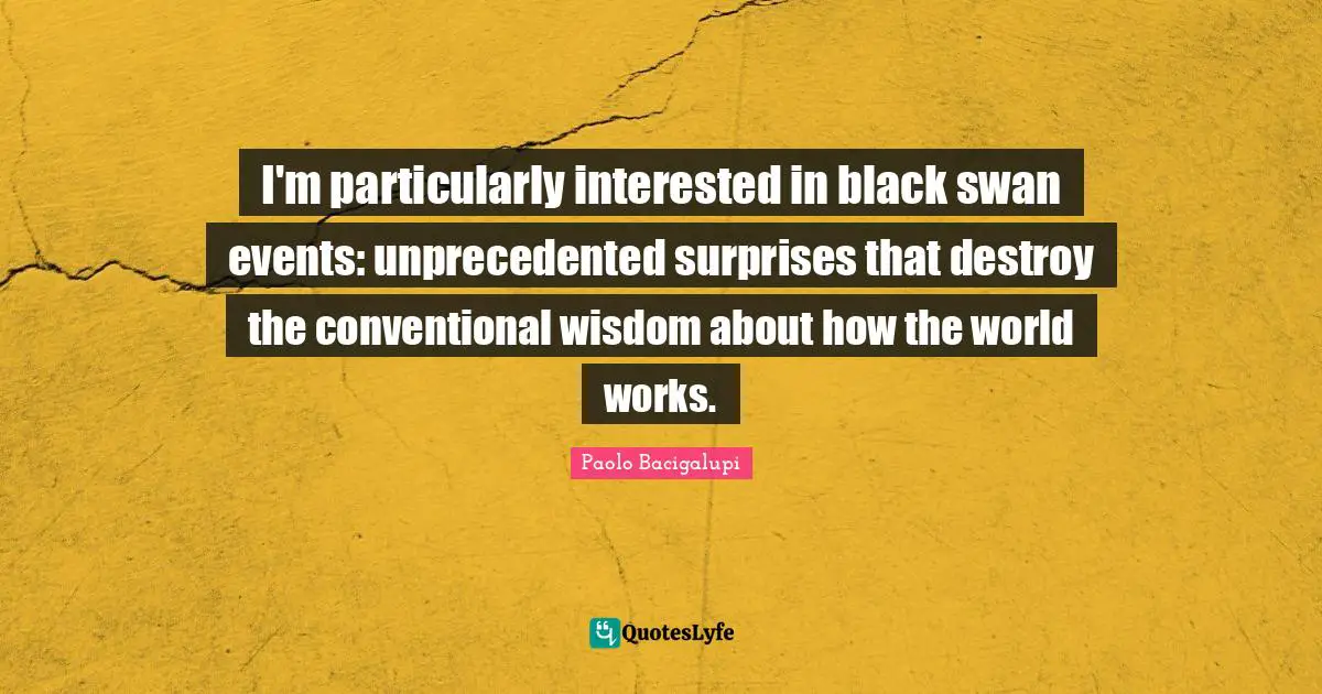 I'm particularly interested in black swan events: unprecedented surprises that destroy the conventional wisdom about how the world works.
