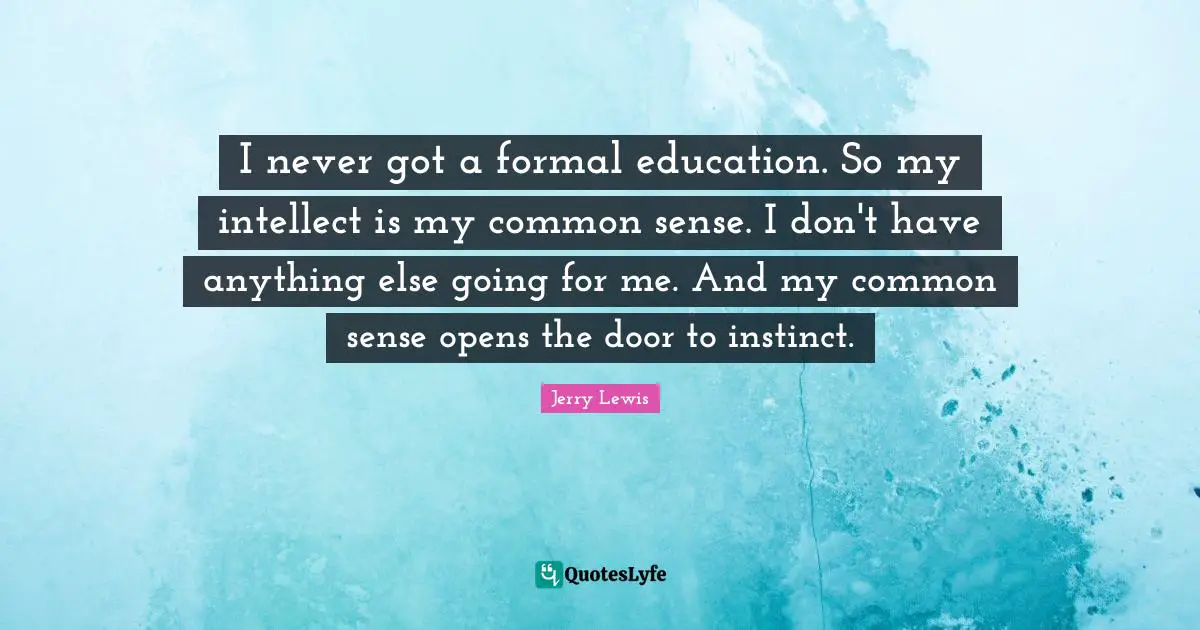 I never got a formal education. So my intellect is my common sense. I don't have anything else going for me. And my common sense opens the door to instinct.