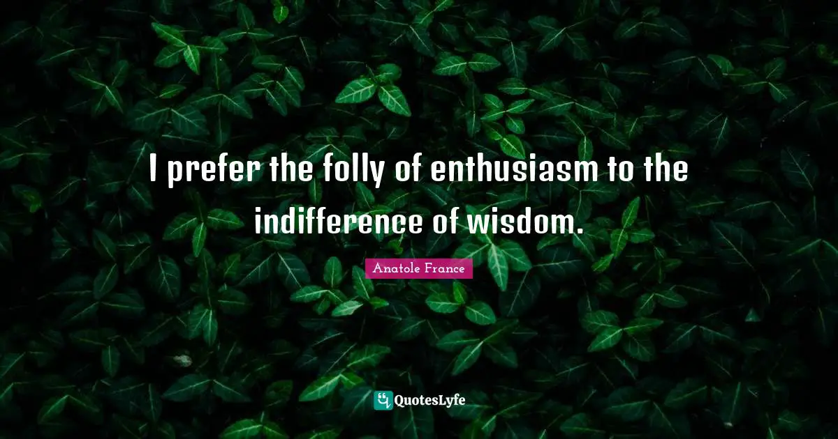 I prefer the folly of enthusiasm to the indifference of wisdom.