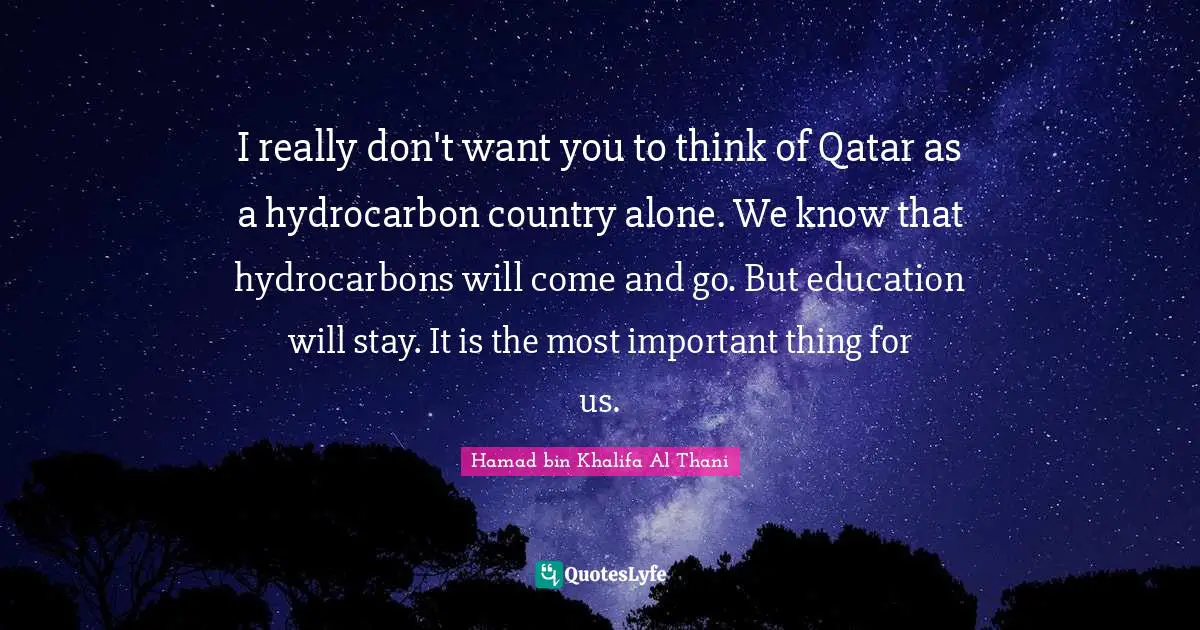 I really don't want you to think of Qatar as a hydrocarbon country alone. We know that hydrocarbons will come and go. But education will stay. It is the most important thing for us.