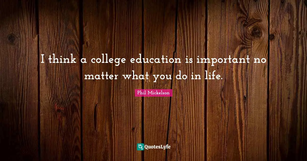 I think a college education is important no matter what you do in life.