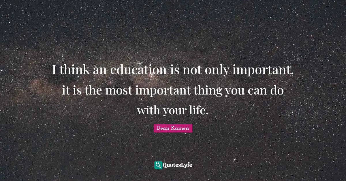 I think an education is not only important, it is the most important thing you can do with your life.