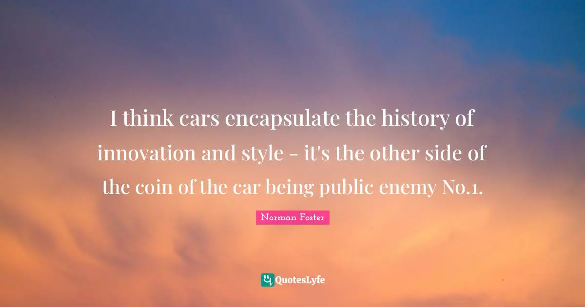 I think cars encapsulate the history of innovation and style - it's the other side of the coin of the car being public enemy No.1.