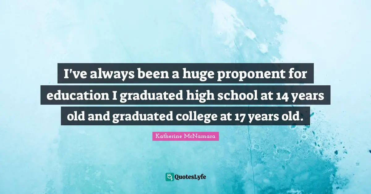 I've always been a huge proponent for education I graduated high school at 14 years old and graduated college at 17 years old.