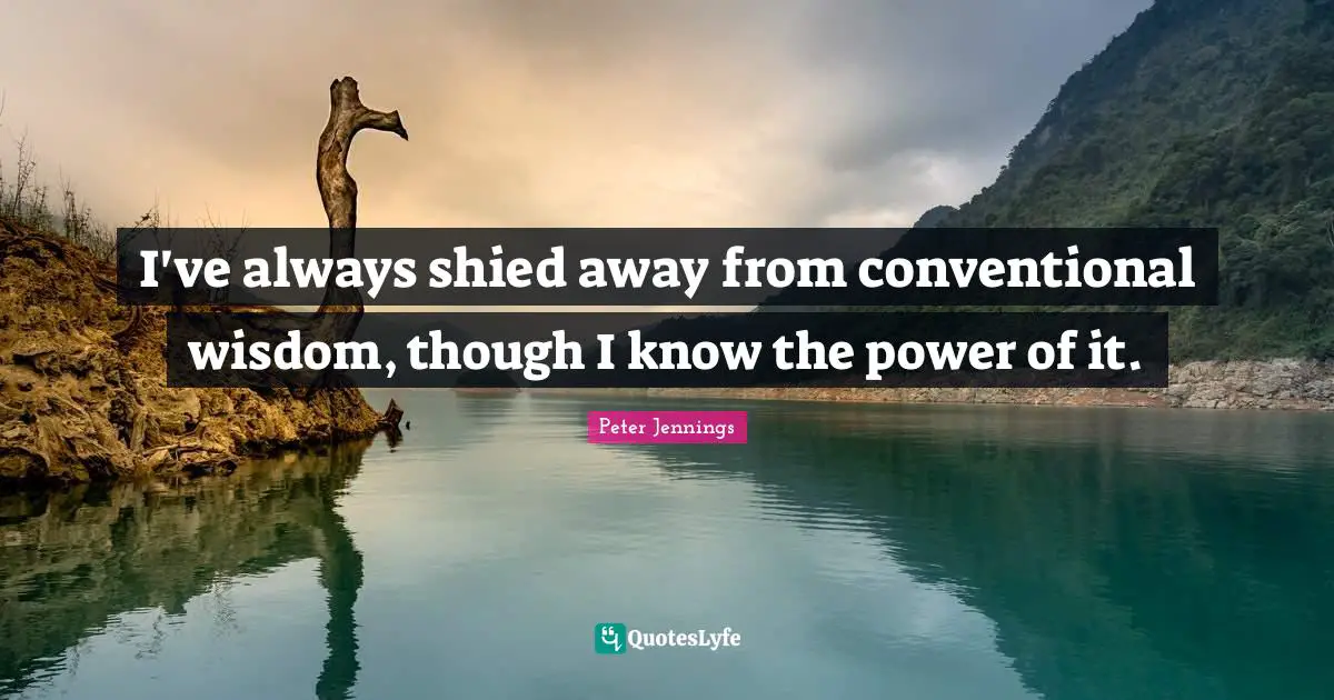 I've always shied away from conventional wisdom, though I know the power of it.