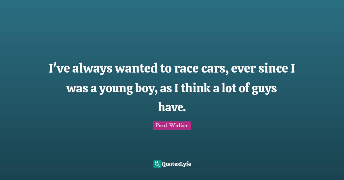 I've always wanted to race cars, ever since I was a young boy, as I think a lot of guys have.