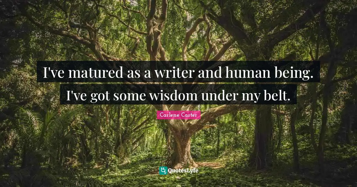 I've matured as a writer and human being. I've got some wisdom under my belt.