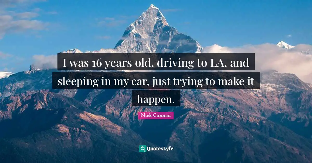 I was 16 years old, driving to LA, and sleeping in my car, just trying to make it happen.