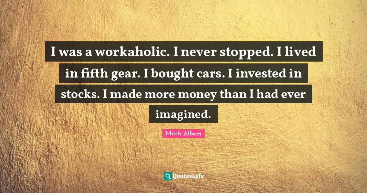 I was a workaholic. I never stopped. I lived in fifth gear. I bought cars. I invested in stocks. I made more money than I had ever imagined.