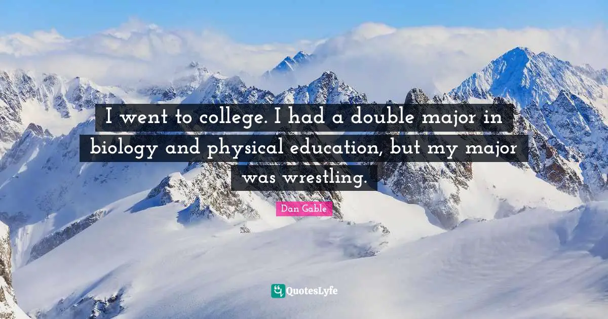 I went to college. I had a double major in biology and physical education, but my major was wrestling.