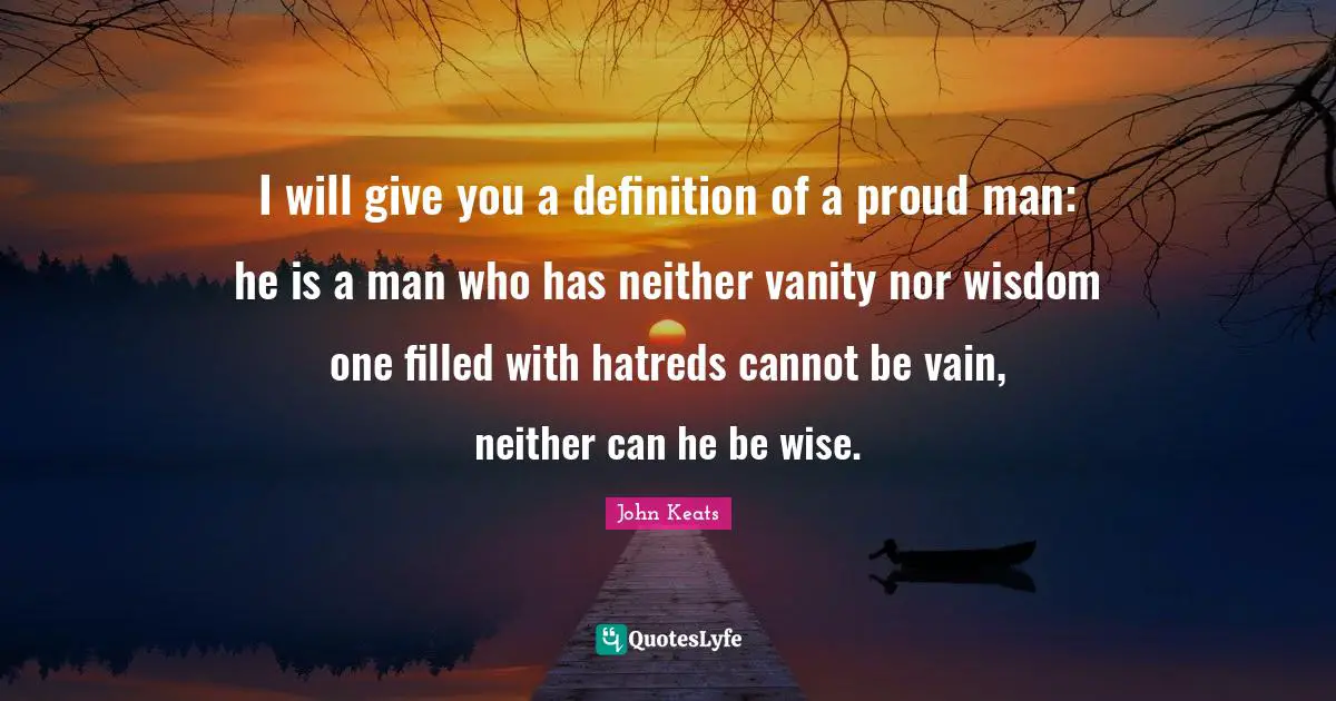 I will give you a definition of a proud man: he is a man who has neither vanity nor wisdom one filled with hatreds cannot be vain, neither can he be wise.