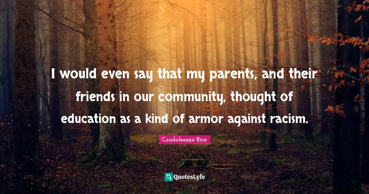 I would even say that my parents, and their friends in our community, thought of education as a kind of armor against racism.