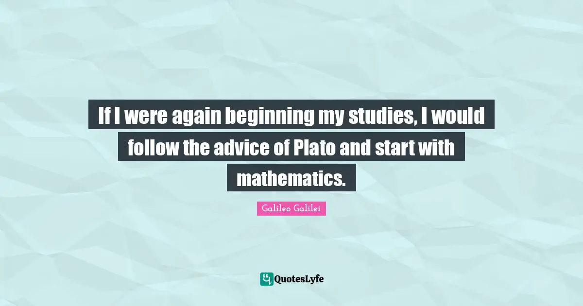 Galileo Galilei Quotes: "If I were again beginning my studies, I would follow the advice of Plato and start with mathematics."