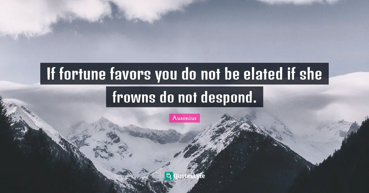 If fortune favors you do not be elated if she frowns do not despond.