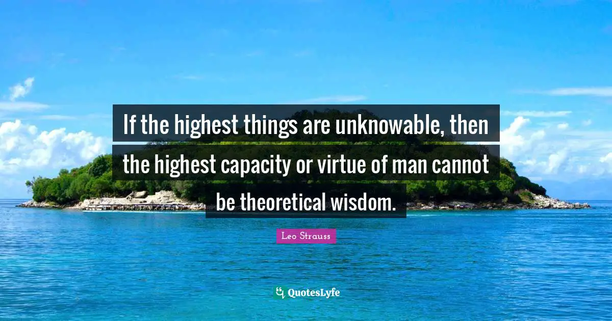 If the highest things are unknowable, then the highest capacity or virtue of man cannot be theoretical wisdom.